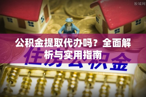 回民公积金提取代办吗？全面解析与实用指南