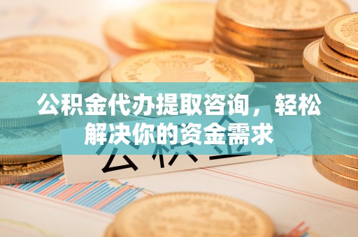 回民公积金代办提取咨询，轻松解决你的资金需求
