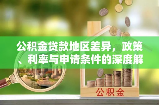 回民公积金贷款地区差异，政策、利率与申请条件的深度解析