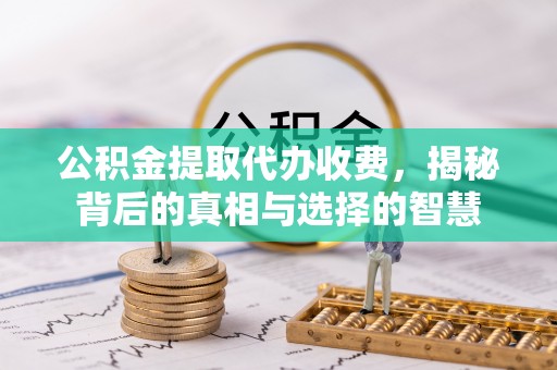 回民公积金提取代办收费，揭秘背后的真相与选择的智慧