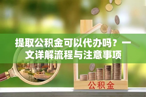 回民提取公积金可以代办吗？一文详解流程与注意事项