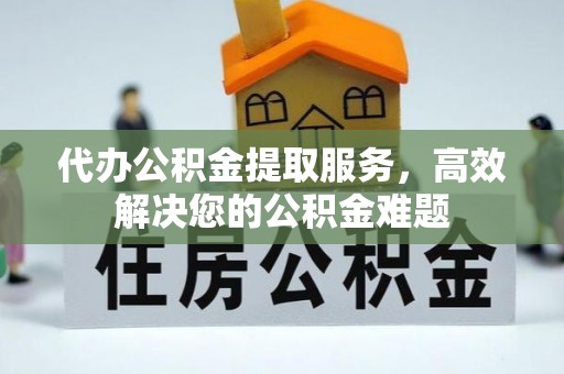 回民代办公积金提取服务，高效解决您的公积金难题