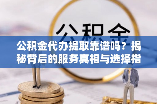 回民公积金代办提取靠谱吗？揭秘背后的服务真相与选择指南