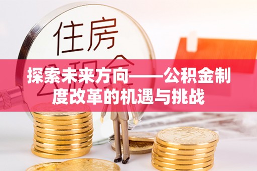 回民探索未来方向——公积金制度改革的机遇与挑战