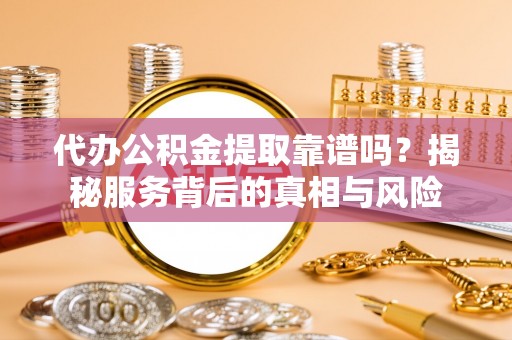 回民代办公积金提取靠谱吗？揭秘服务背后的真相与风险
