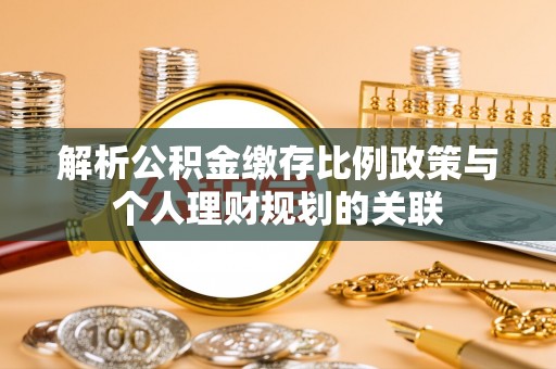 回民解析公积金缴存比例政策与个人理财规划的关联