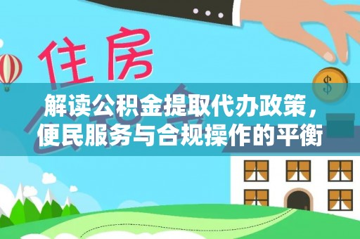 回民解读公积金提取代办政策，便民服务与合规操作的平衡之道