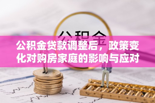 回民公积金贷款调整后，政策变化对购房家庭的影响与应对策略
