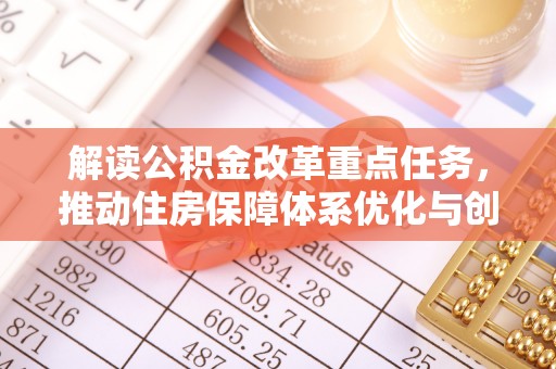 回民解读公积金改革重点任务，推动住房保障体系优化与创新