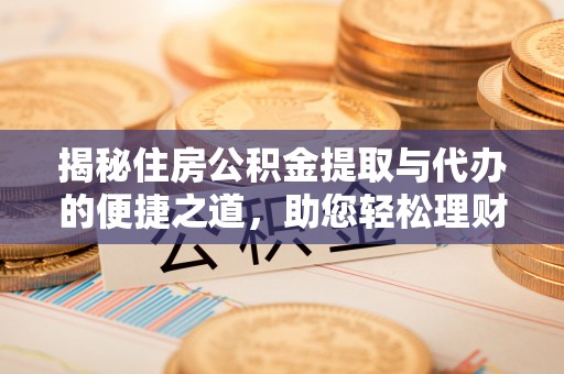 回民揭秘住房公积金提取与代办的便捷之道，助您轻松理财