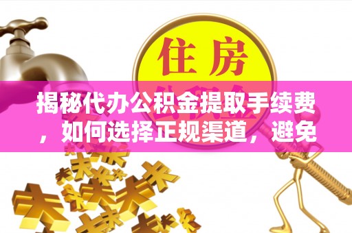 回民揭秘代办公积金提取手续费，如何选择正规渠道，避免上当受骗