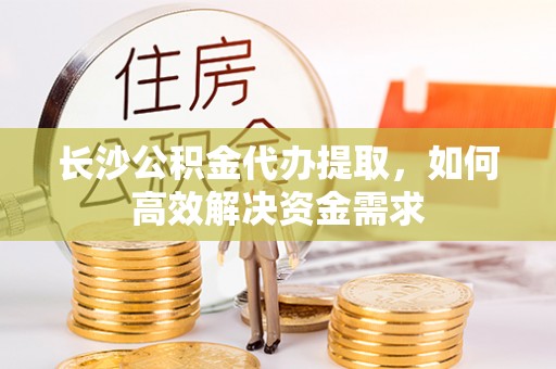回民长沙公积金代办提取，如何高效解决资金需求