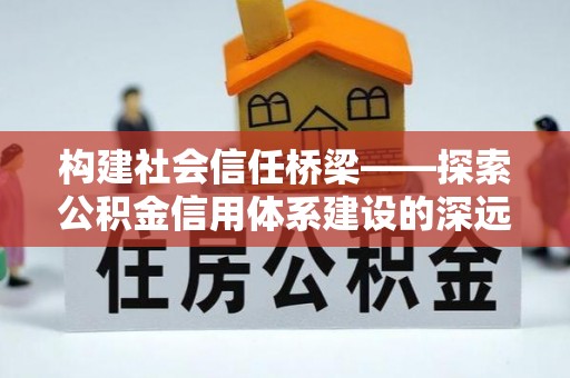 回民构建社会信任桥梁——探索公积金信用体系建设的深远意义