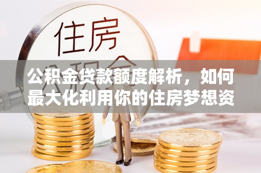 回民公积金贷款额度解析，如何最大化利用你的住房梦想资金