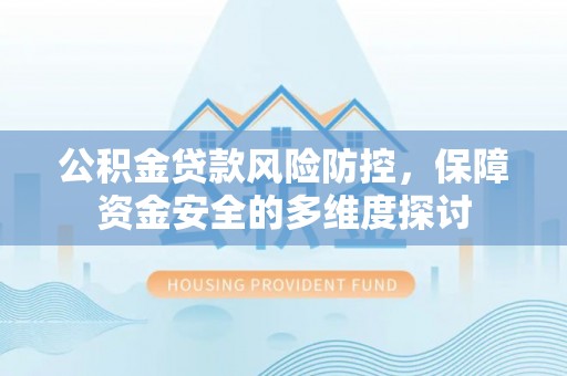 回民公积金贷款风险防控，保障资金安全的多维度探讨