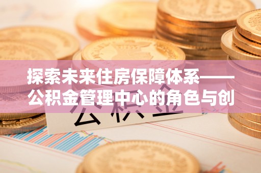 回民探索未来住房保障体系——公积金管理中心的角色与创新