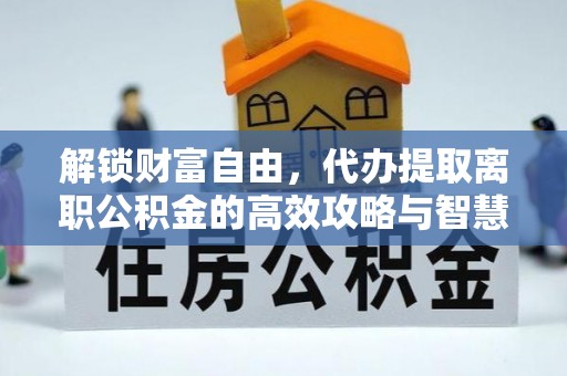 回民解锁财富自由，代办提取离职公积金的高效攻略与智慧选择