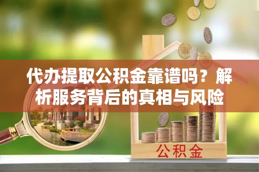 回民代办提取公积金靠谱吗？解析服务背后的真相与风险