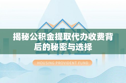 回民揭秘公积金提取代办收费背后的秘密与选择