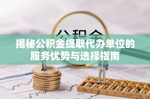 回民揭秘公积金提取代办单位的服务优势与选择指南