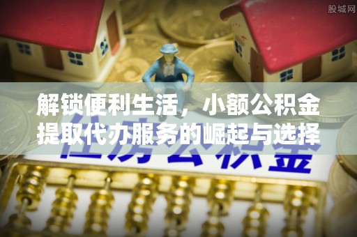 回民解锁便利生活，小额公积金提取代办服务的崛起与选择
