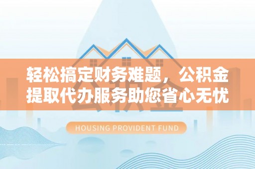回民轻松搞定财务难题，公积金提取代办服务助您省心无忧