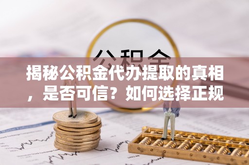 回民揭秘公积金代办提取的真相，是否可信？如何选择正规服务？