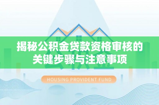 回民揭秘公积金贷款资格审核的关键步骤与注意事项