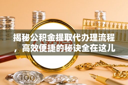 回民揭秘公积金提取代办理流程，高效便捷的秘诀全在这儿