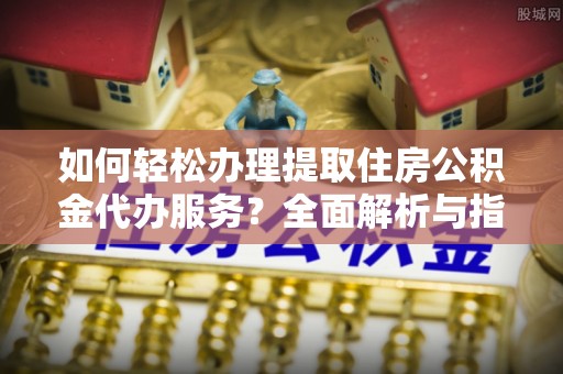 回民如何轻松办理提取住房公积金代办服务？全面解析与指南