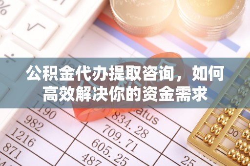 回民公积金代办提取咨询，如何高效解决你的资金需求