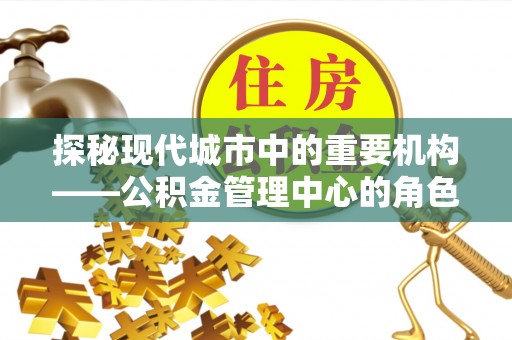 回民探秘现代城市中的重要机构——公积金管理中心的角色与使命