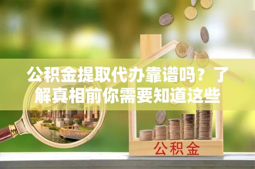 回民公积金提取代办靠谱吗？了解真相前你需要知道这些