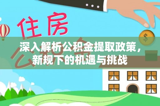 回民深入解析公积金提取政策，新规下的机遇与挑战