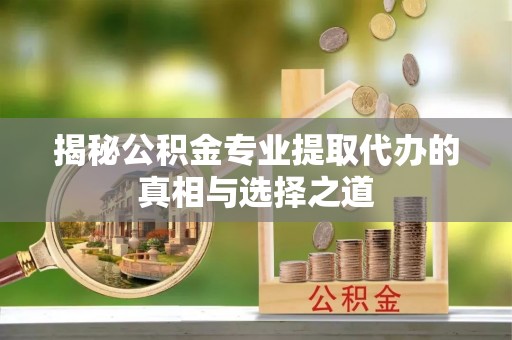 回民揭秘公积金专业提取代办的真相与选择之道