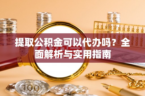 回民提取公积金可以代办吗？全面解析与实用指南