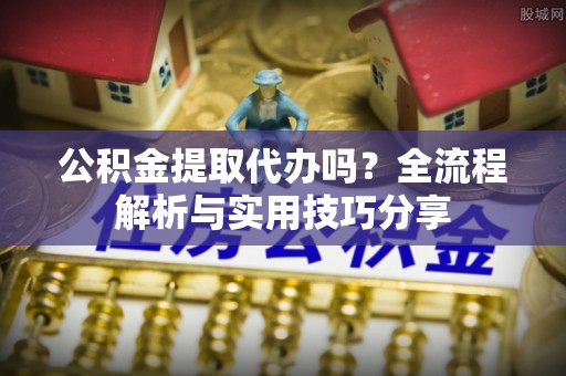 回民公积金提取代办吗？全流程解析与实用技巧分享