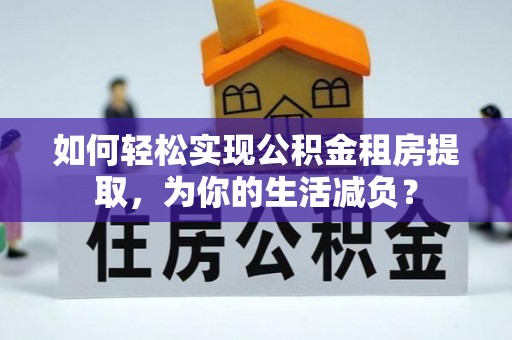 回民如何轻松实现公积金租房提取，为你的生活减负？