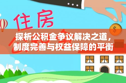 回民探析公积金争议解决之道，制度完善与权益保障的平衡点