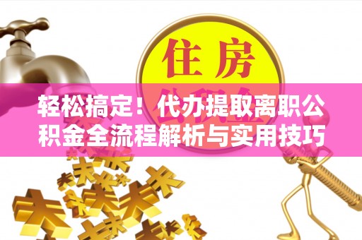回民轻松搞定！代办提取离职公积金全流程解析与实用技巧