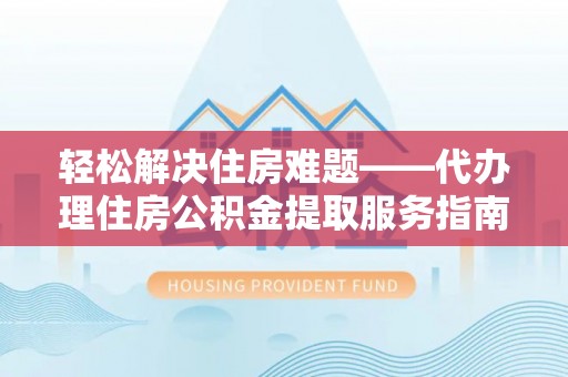 回民轻松解决住房难题——代办理住房公积金提取服务指南