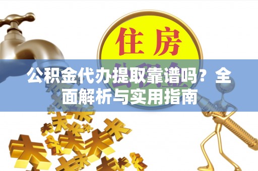 回民公积金代办提取靠谱吗？全面解析与实用指南