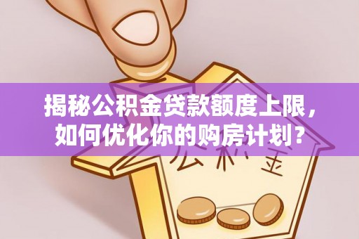 回民揭秘公积金贷款额度上限，如何优化你的购房计划？