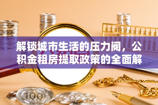 回民解锁城市生活的压力阀，公积金租房提取政策的全面解析与实践指南