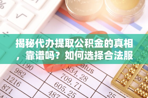 回民揭秘代办提取公积金的真相，靠谱吗？如何选择合法服务？