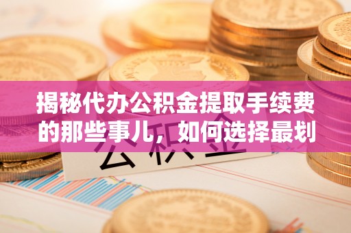 回民揭秘代办公积金提取手续费的那些事儿，如何选择最划算的服务？