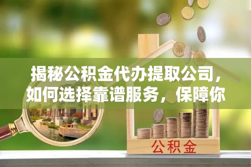 回民揭秘公积金代办提取公司，如何选择靠谱服务，保障你的资金安全