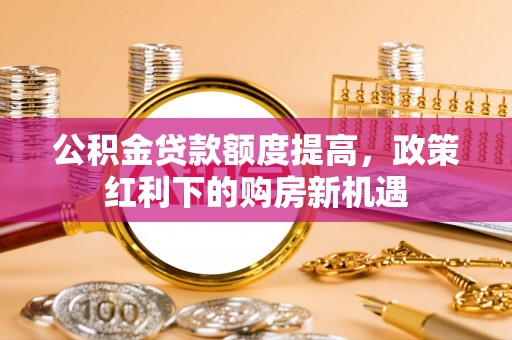 回民公积金贷款额度提高，政策红利下的购房新机遇