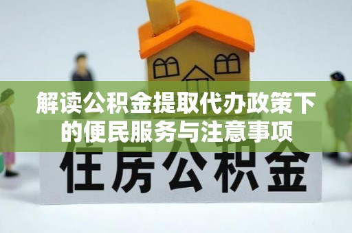 回民解读公积金提取代办政策下的便民服务与注意事项