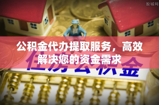回民公积金代办提取服务，高效解决您的资金需求